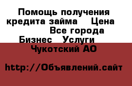 Помощь получения кредита,займа. › Цена ­ 1 000 - Все города Бизнес » Услуги   . Чукотский АО